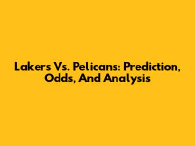 Lakers Vs. Pelicans: Prediction, Odds, And Analysis