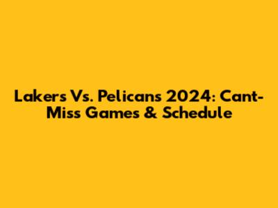 Lakers Vs. Pelicans 2024: Can't-Miss Games & Schedule