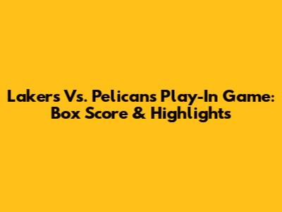 Lakers Vs. Pelicans Play-In Game: Box Score & Highlights
