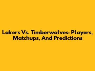 Lakers Vs. Timberwolves: Players, Matchups, And Predictions
