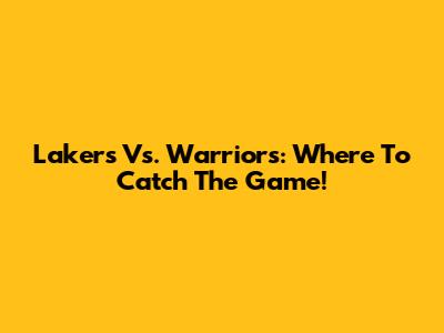 Lakers Vs. Warriors: Where To Catch The Game!
