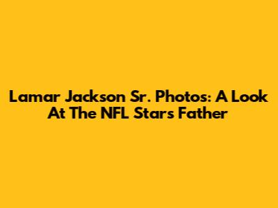 Lamar Jackson Sr. Photos: A Look At The NFL Star's Father