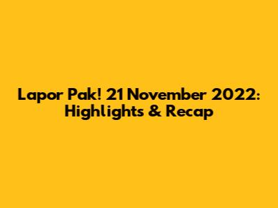Lapor Pak! 21 November 2022: Highlights & Recap