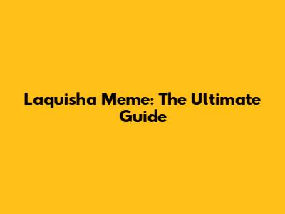 Laquisha Meme: The Ultimate Guide