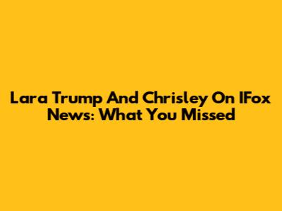 Lara Trump And Chrisley On IFox News: What You Missed