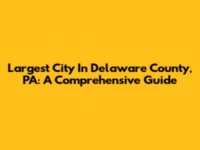 Largest City In Delaware County, PA: A Comprehensive Guide
