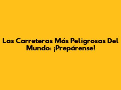 Las Carreteras Más Peligrosas Del Mundo: ¡Prepárense!
