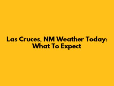 Las Cruces, NM Weather Today: What To Expect