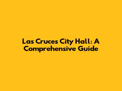 Las Cruces City Hall: A Comprehensive Guide