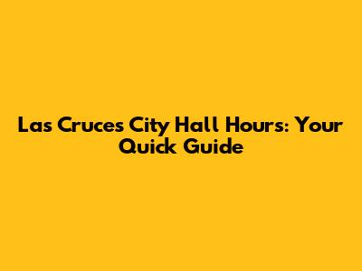 Las Cruces City Hall Hours: Your Quick Guide