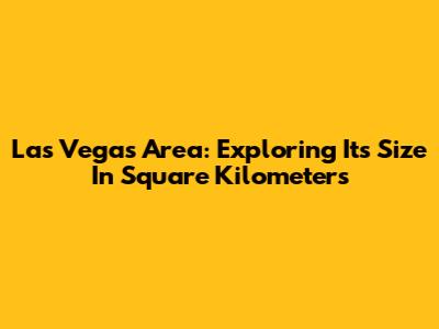 Las Vegas Area: Exploring Its Size In Square Kilometers