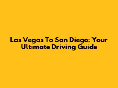 Las Vegas To San Diego: Your Ultimate Driving Guide