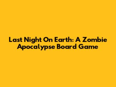 Last Night On Earth: A Zombie Apocalypse Board Game