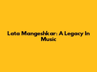 Lata Mangeshkar: A Legacy In Music