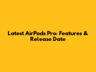 Latest AirPods Pro: Features & Release Date