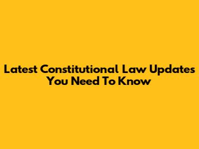 Latest Constitutional Law Updates You Need To Know