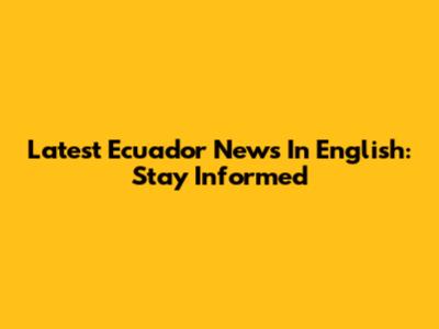 Latest Ecuador News In English: Stay Informed