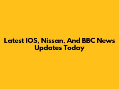 Latest IOS, Nissan, And BBC News Updates Today
