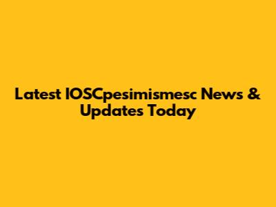 Latest IOSCpesimismesc News & Updates Today