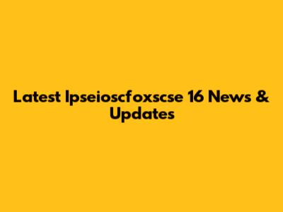 Latest Ipseioscfoxscse 16 News & Updates