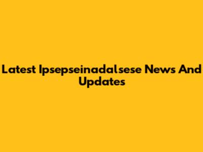 Latest Ipsepseinadalsese News And Updates