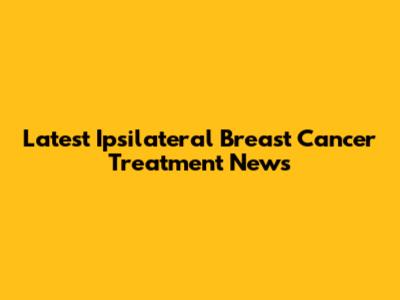 Latest Ipsilateral Breast Cancer Treatment News