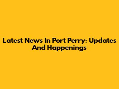 Latest News In Port Perry: Updates And Happenings