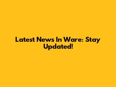 Latest News In Ware: Stay Updated!