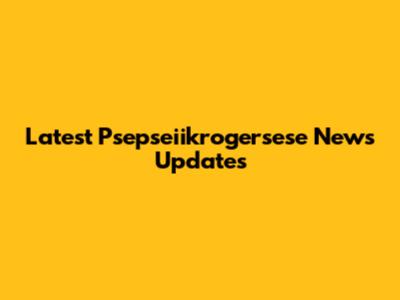 Latest Psepseiikrogersese News Updates