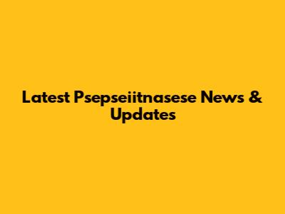 Latest Psepseiitnasese News & Updates