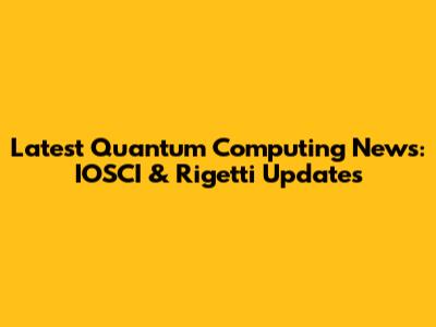 Latest Quantum Computing News: IOSCI & Rigetti Updates