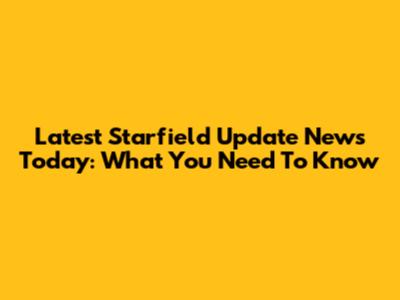 Latest Starfield Update News Today: What You Need To Know