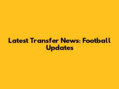 Latest Transfer News: Football Updates