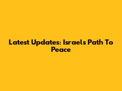 Latest Updates: Israel's Path To Peace