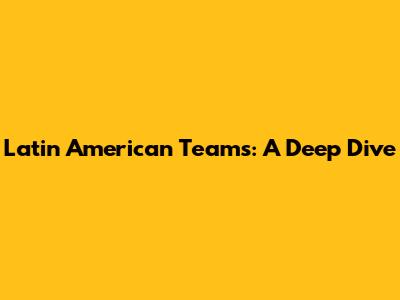 Latin American Teams: A Deep Dive