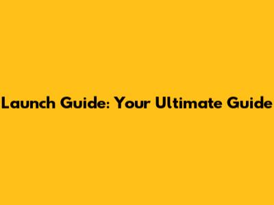 Launch Guide: Your Ultimate Guide
