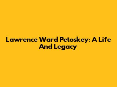 Lawrence Ward Petoskey: A Life And Legacy