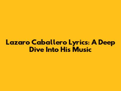 Lazaro Caballero Lyrics: A Deep Dive Into His Music