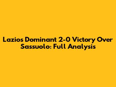 Lazio's Dominant 2-0 Victory Over Sassuolo: Full Analysis