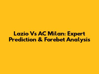 Lazio Vs AC Milan: Expert Prediction & Forebet Analysis