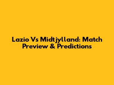 Lazio Vs Midtjylland: Match Preview & Predictions
