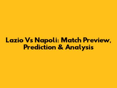 Lazio Vs Napoli: Match Preview, Prediction & Analysis