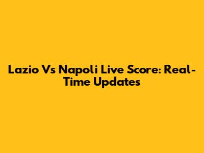 Lazio Vs Napoli Live Score: Real-Time Updates