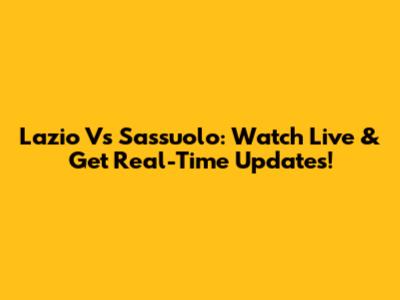 Lazio Vs Sassuolo: Watch Live & Get Real-Time Updates!