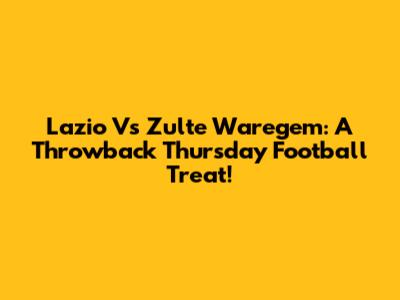 Lazio Vs Zulte Waregem: A Throwback Thursday Football Treat!