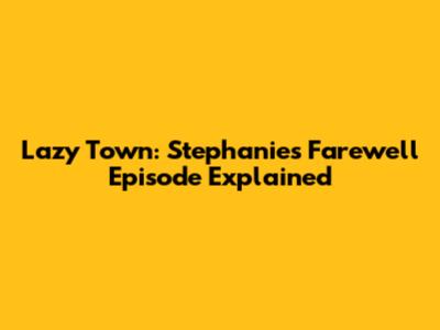 Lazy Town: Stephanie's Farewell Episode Explained