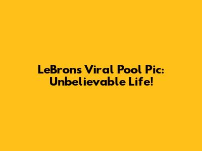 LeBron's Viral Pool Pic: Unbelievable Life!