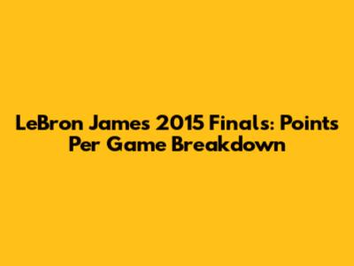 LeBron James' 2015 Finals: Points Per Game Breakdown