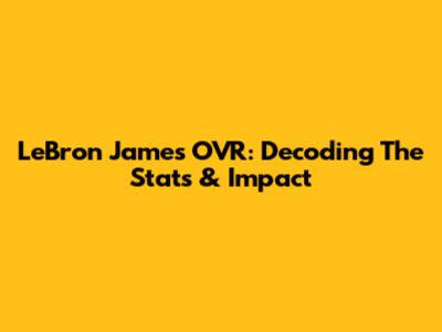 LeBron James' OVR: Decoding The Stats & Impact