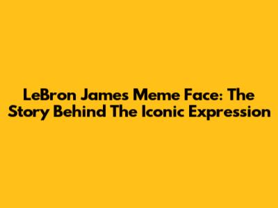 LeBron James Meme Face: The Story Behind The Iconic Expression